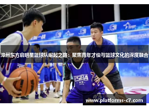 漳州东方启明星篮球队崛起之路：聚焦青年才俊与篮球文化的深度融合