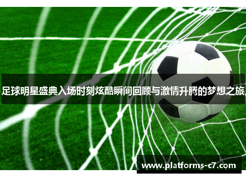 足球明星盛典入场时刻炫酷瞬间回顾与激情升腾的梦想之旅
