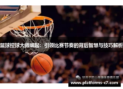 篮球控球大师崛起：引领比赛节奏的背后智慧与技巧解析