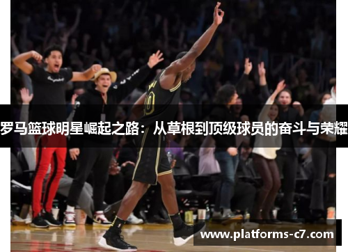罗马篮球明星崛起之路：从草根到顶级球员的奋斗与荣耀