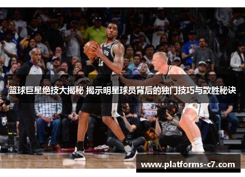 篮球巨星绝技大揭秘 揭示明星球员背后的独门技巧与致胜秘诀