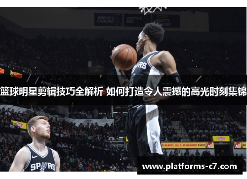 篮球明星剪辑技巧全解析 如何打造令人震撼的高光时刻集锦