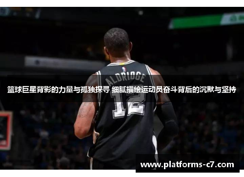 篮球巨星背影的力量与孤独探寻 细腻描绘运动员奋斗背后的沉默与坚持