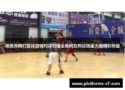 明星赤膊打篮球激情对决引爆全场网友热议场面火爆精彩纷呈